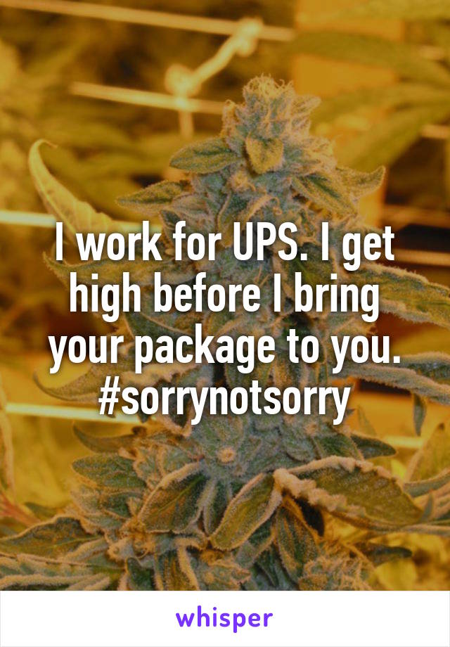 I work for UPS. I get high before I bring your package to you. #sorrynotsorry