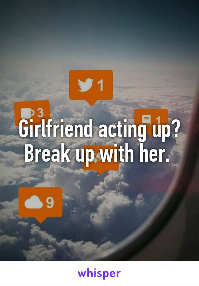 Girlfriend acting up? Break up with her. 