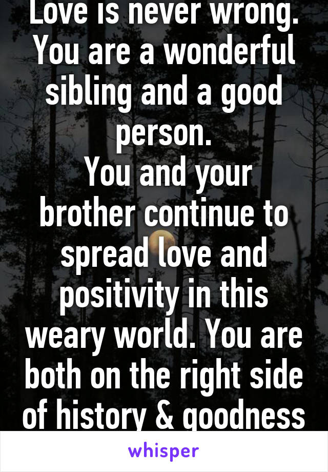 Love is never wrong. You are a wonderful sibling and a good person.
 You and your brother continue to spread love and positivity in this weary world. You are both on the right side of history & goodness 