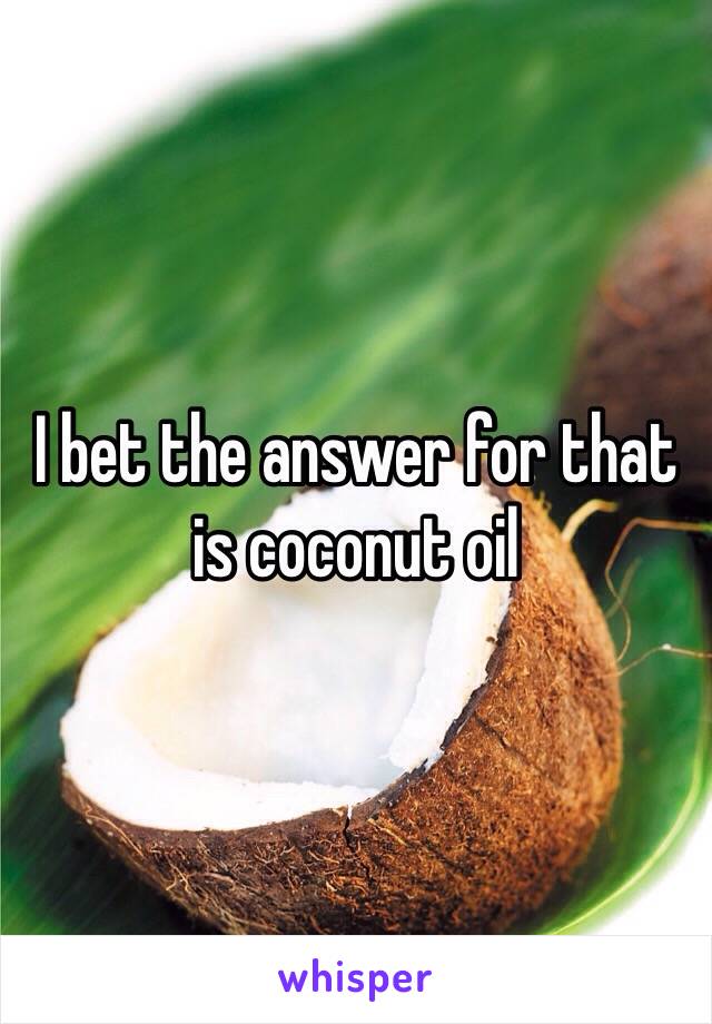 I bet the answer for that is coconut oil