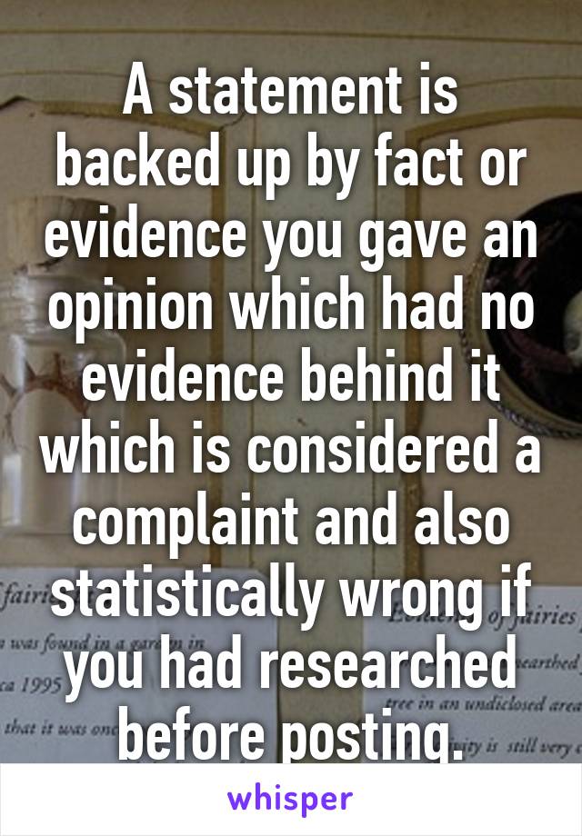 A statement is backed up by fact or evidence you gave an opinion which had no evidence behind it which is considered a complaint and also statistically wrong if you had researched before posting.