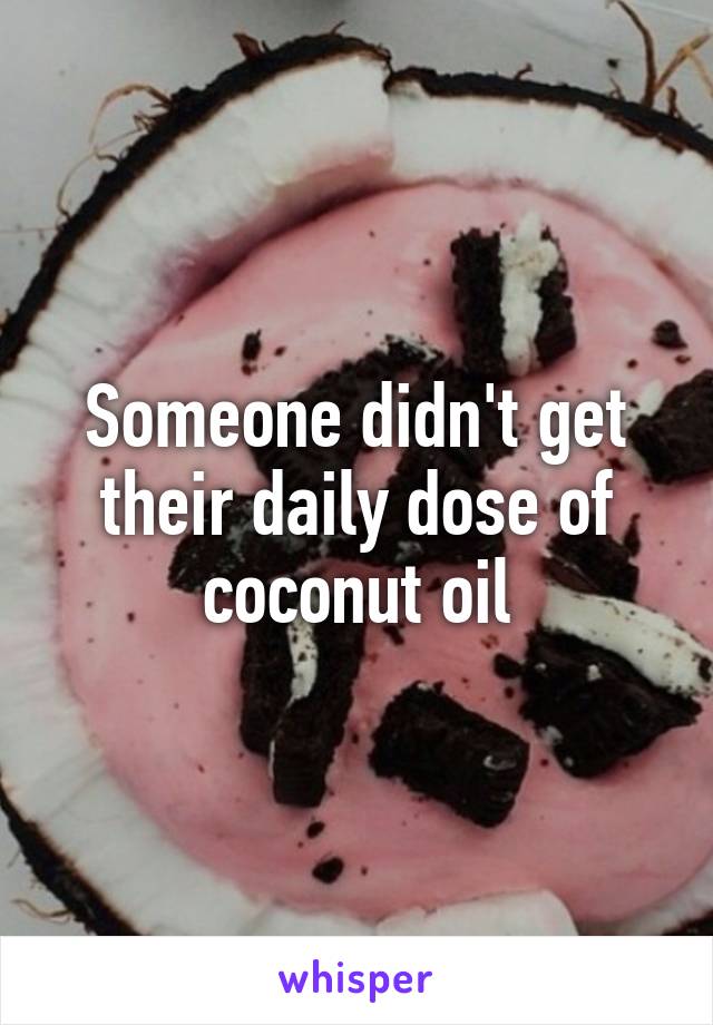 Someone didn't get their daily dose of coconut oil