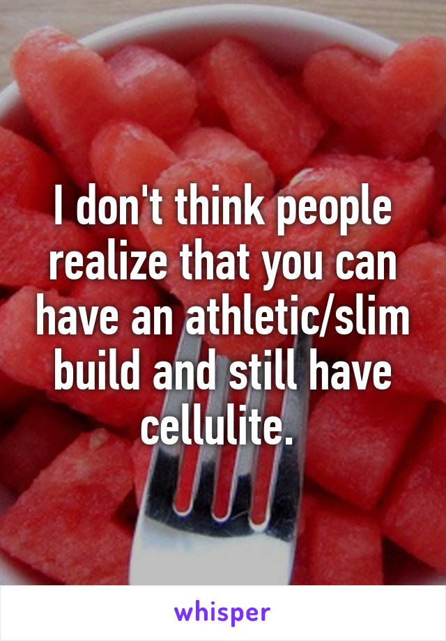 I don't think people realize that you can have an athletic/slim build and still have cellulite. 