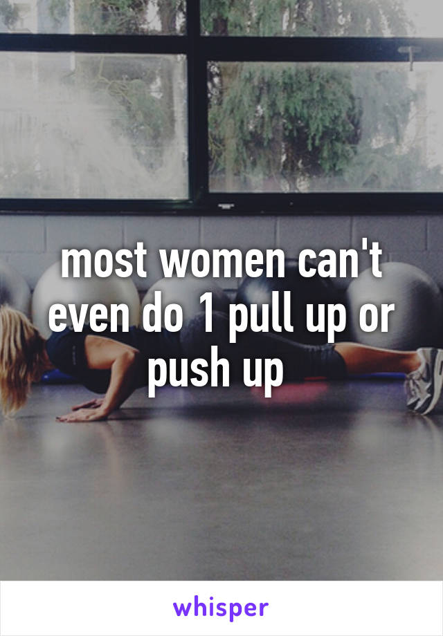 most women can't even do 1 pull up or push up 