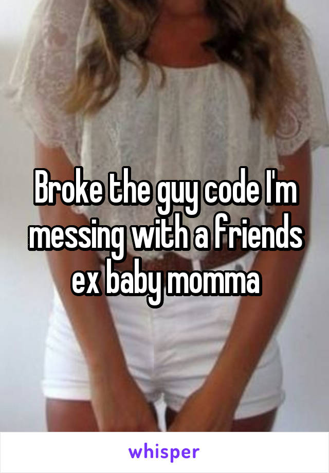 Broke the guy code I'm messing with a friends ex baby momma