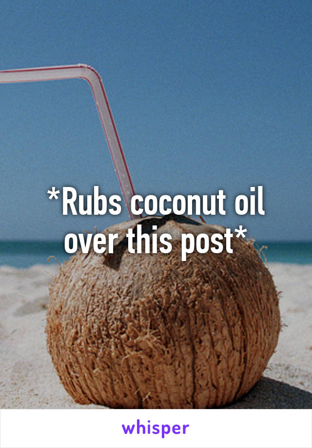 *Rubs coconut oil over this post*