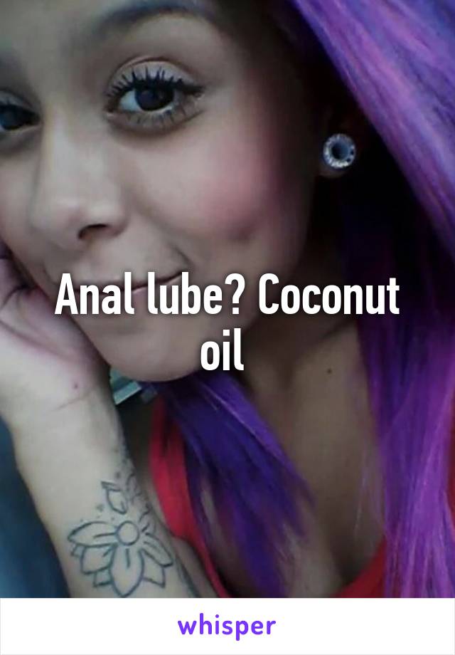 Anal lube? Coconut oil 