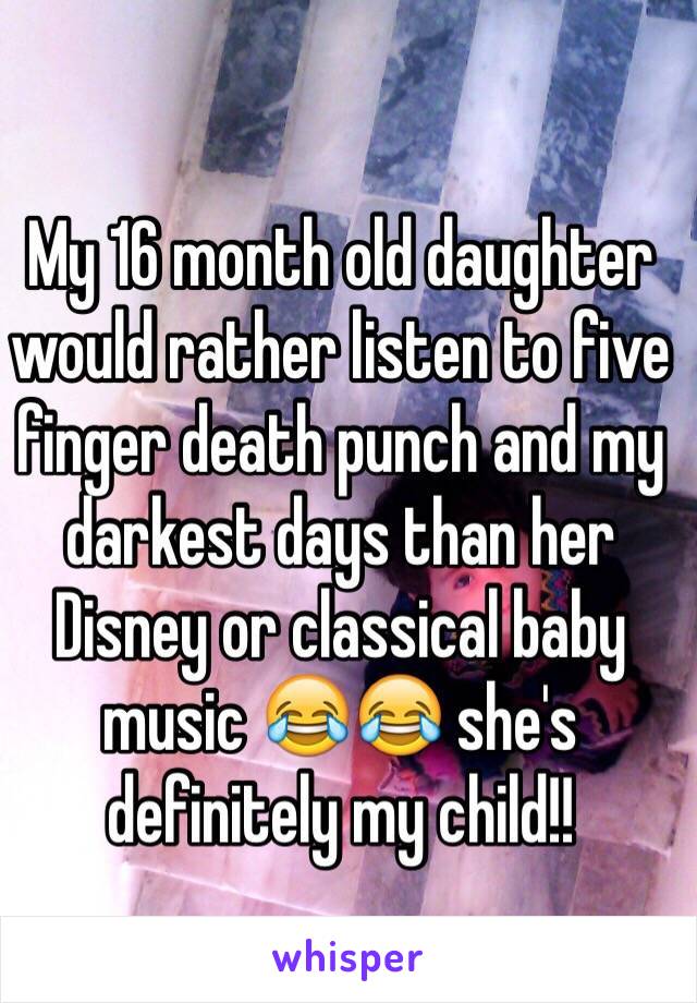 My 16 month old daughter would rather listen to five finger death punch and my darkest days than her Disney or classical baby music 😂😂 she's definitely my child!!