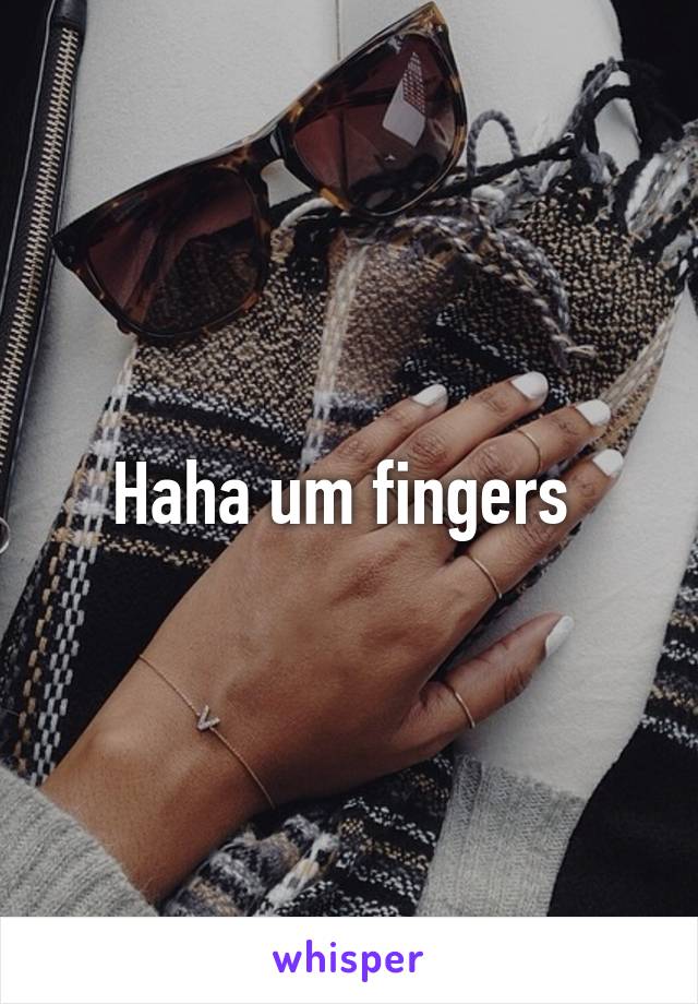 Haha um fingers 