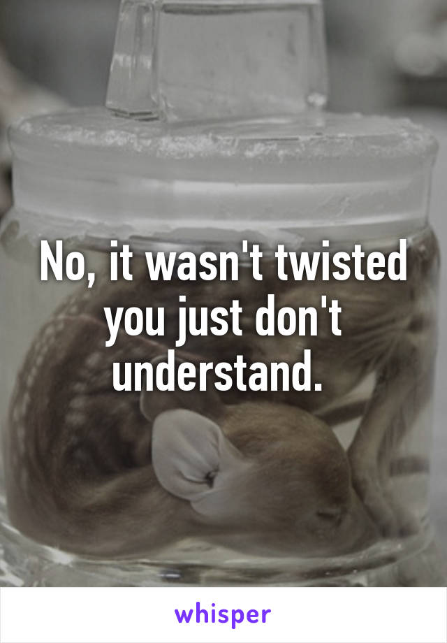 No, it wasn't twisted you just don't understand. 