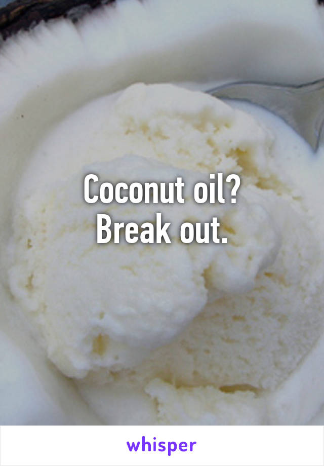 Coconut oil?
Break out.
