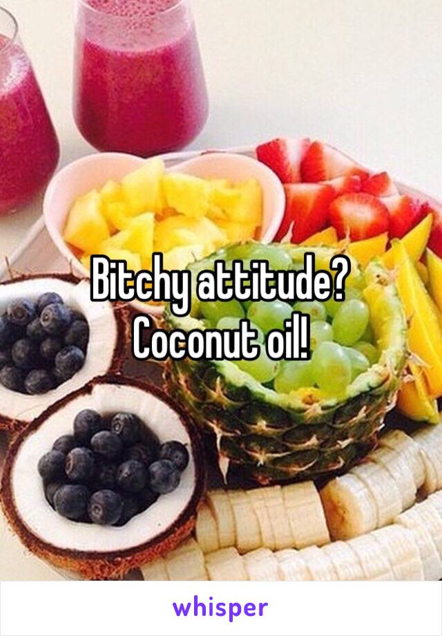 Bitchy attitude?
Coconut oil!
