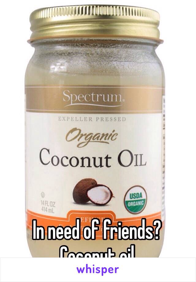 In need of friends?
Coconut oil