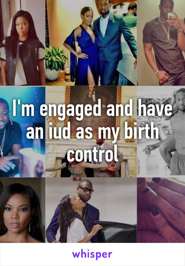 I'm engaged and have an iud as my birth control