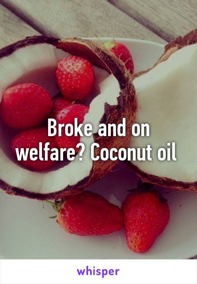 Broke and on welfare? Coconut oil 