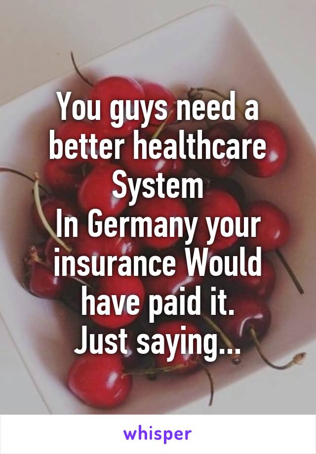 You guys need a better healthcare System
In Germany your insurance Would have paid it.
Just saying...