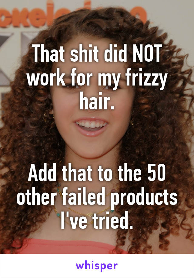That shit did NOT work for my frizzy hair.


Add that to the 50 other failed products I've tried.