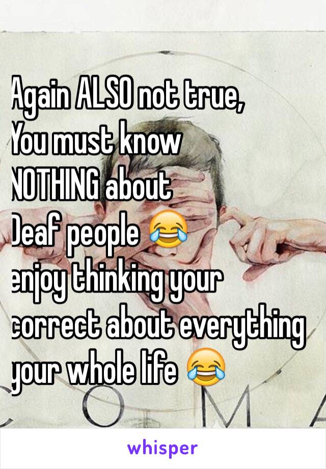 Again ALSO not true, 
You must know 
NOTHING about 
Deaf people 😂️ 
enjoy thinking your
correct about everything
your whole life 😂️