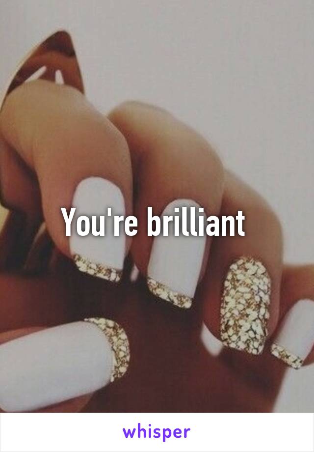 You're brilliant 