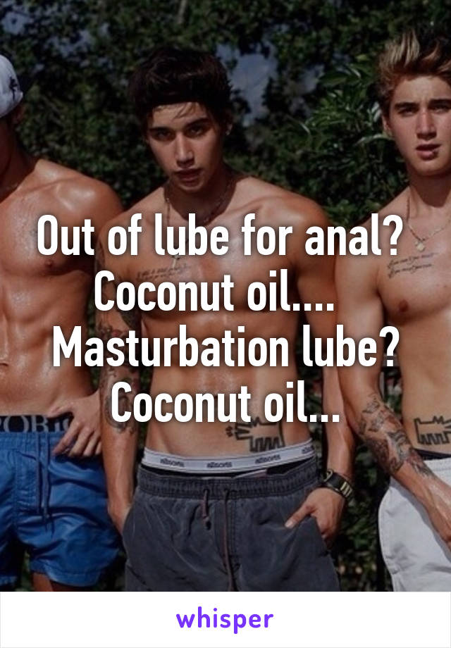 Out of lube for anal?  Coconut oil....  
Masturbation lube?
Coconut oil...