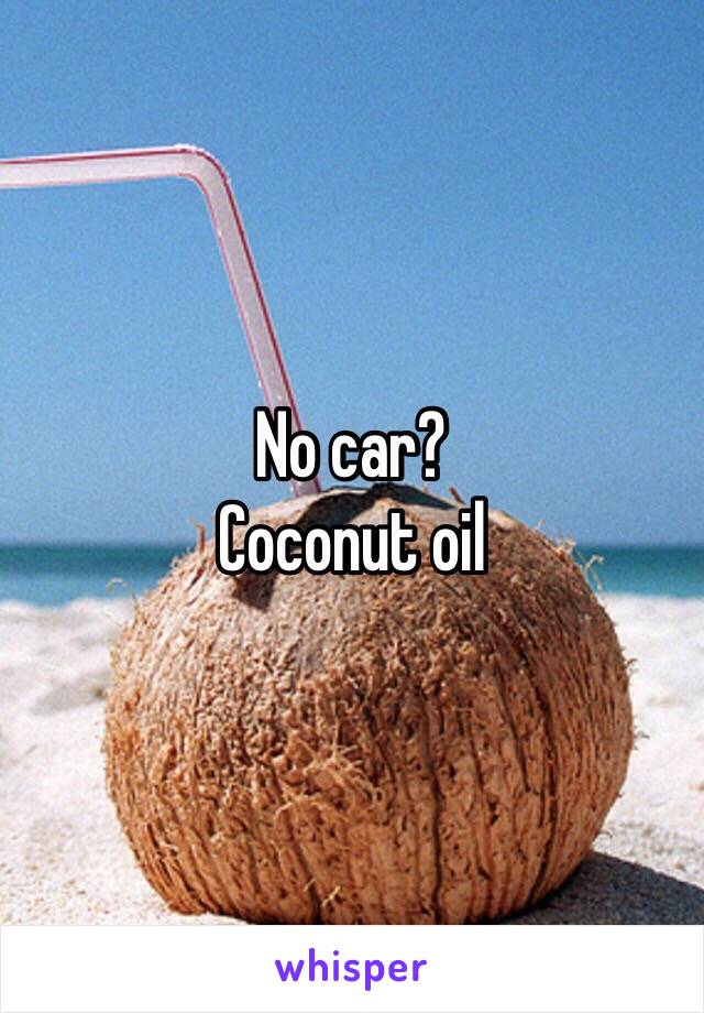 No car?
Coconut oil