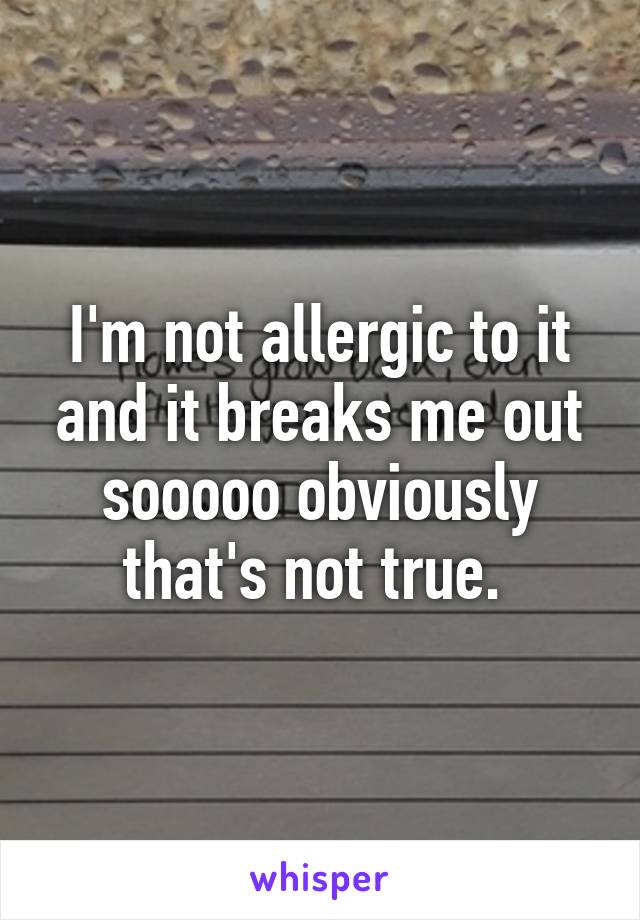 I'm not allergic to it and it breaks me out sooooo obviously that's not true. 