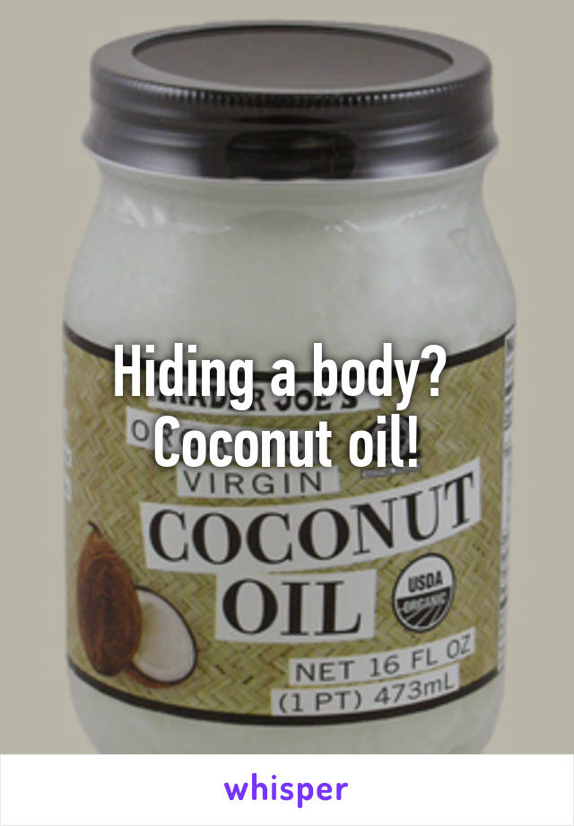 Hiding a body? 
Coconut oil!