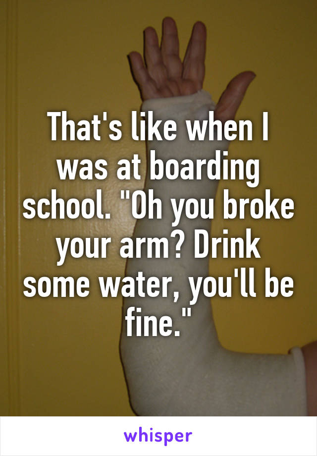 That's like when I was at boarding school. "Oh you broke your arm? Drink some water, you'll be fine."