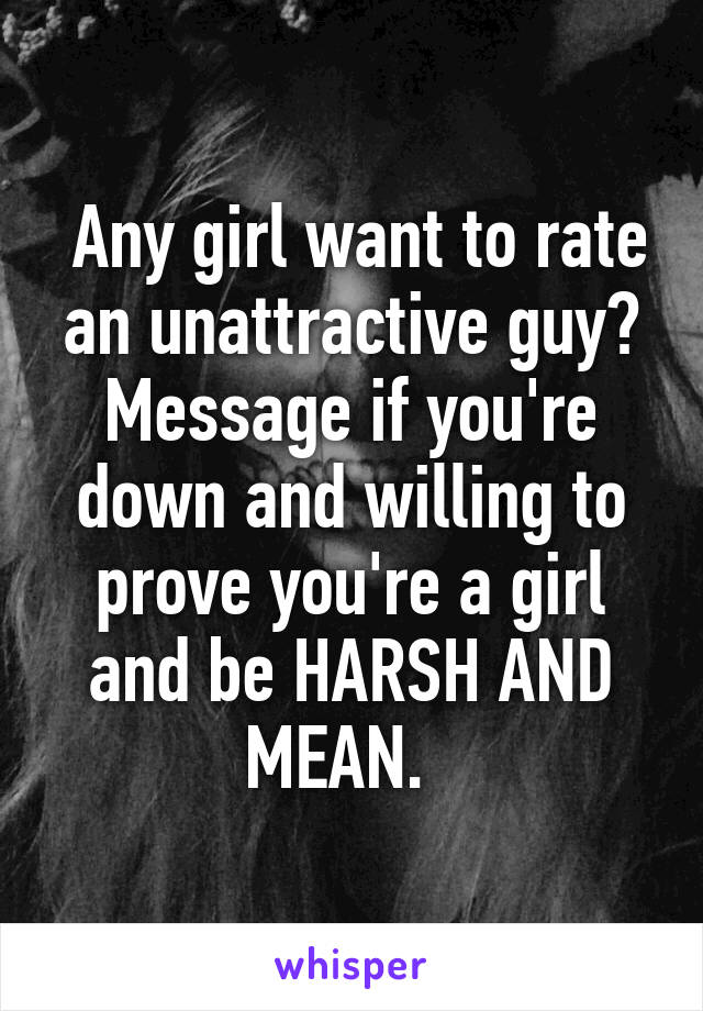  Any girl want to rate an unattractive guy? Message if you're down and willing to prove you're a girl and be HARSH AND MEAN.  