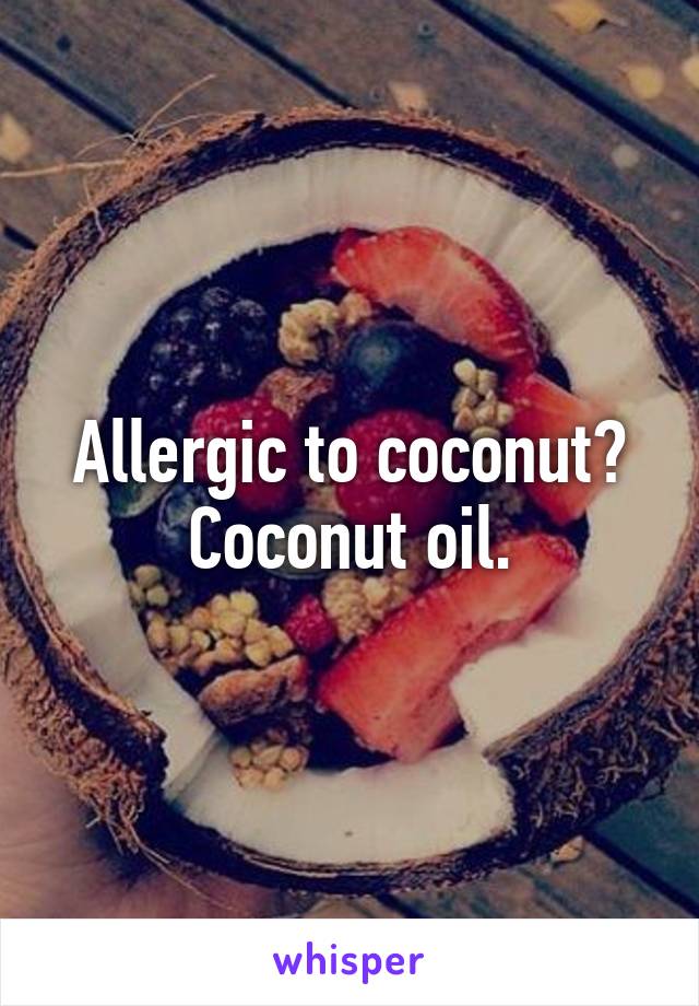 Allergic to coconut? Coconut oil.