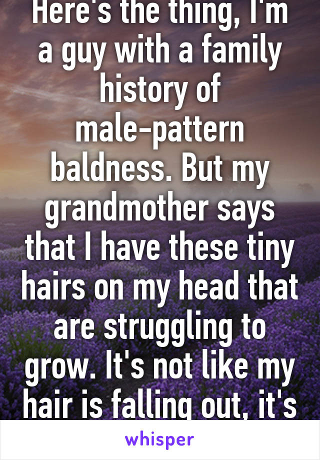 Here's the thing, I'm a guy with a family history of male-pattern baldness. But my grandmother says that I have these tiny hairs on my head that are struggling to grow. It's not like my hair is falling out, it's just not growing.