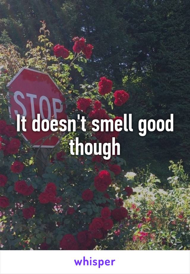 It doesn't smell good though
