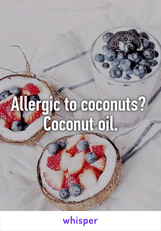 Allergic to coconuts? 
Coconut oil.