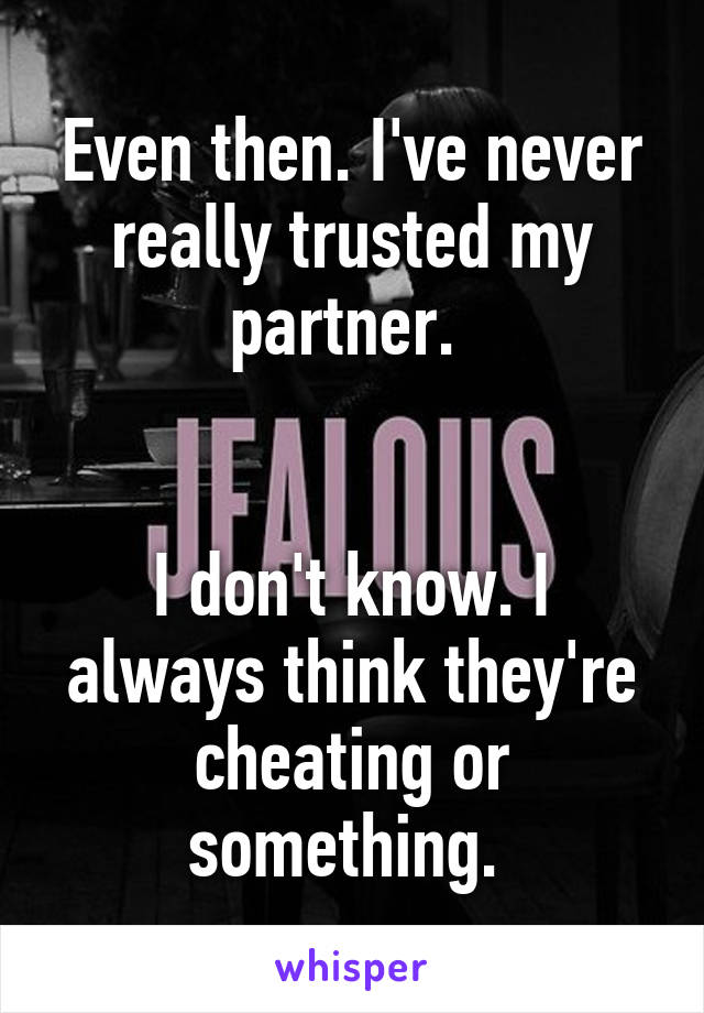 Even then. I've never really trusted my partner. 


I don't know. I always think they're cheating or something. 