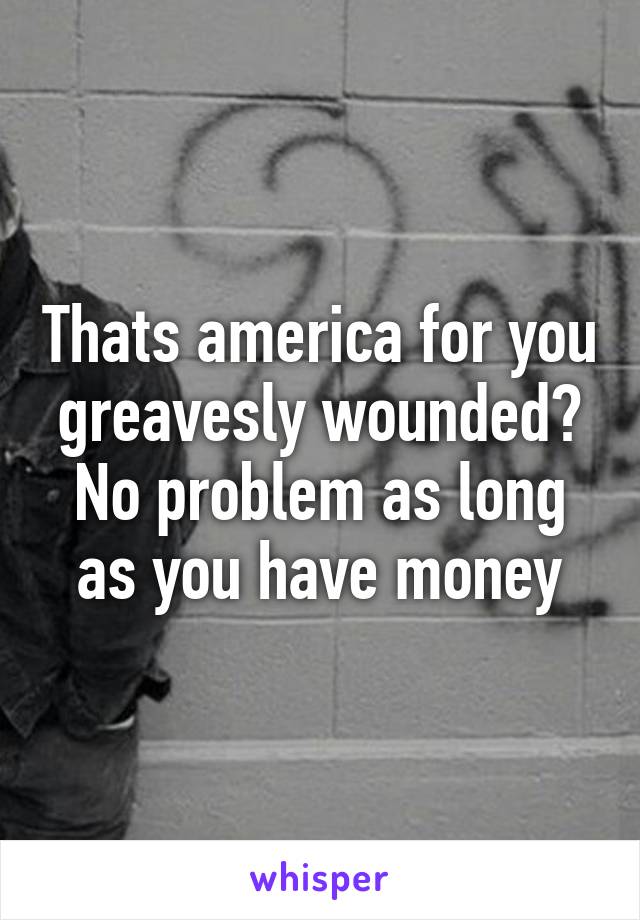 Thats america for you greavesly wounded? No problem as long as you have money