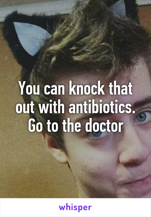 You can knock that out with antibiotics. Go to the doctor