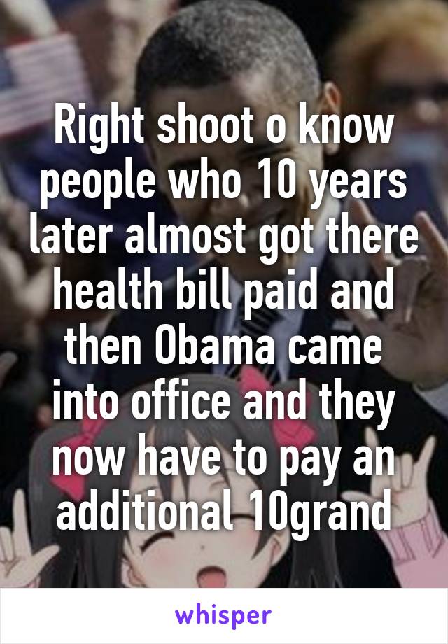 Right shoot o know people who 10 years later almost got there health bill paid and then Obama came into office and they now have to pay an additional 10grand