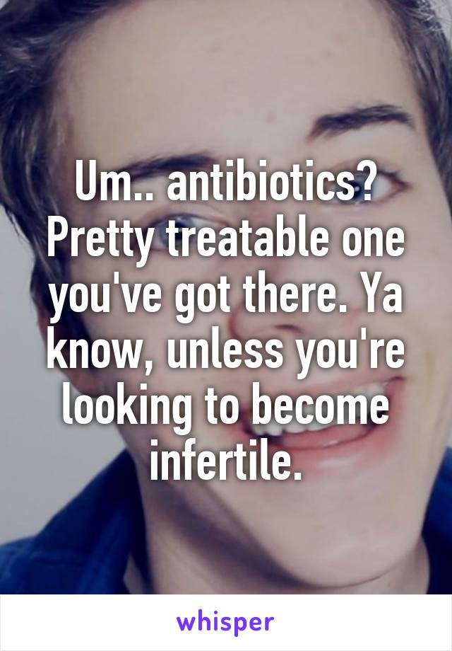 Um.. antibiotics? Pretty treatable one you've got there. Ya know, unless you're looking to become infertile.