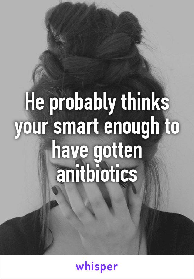 He probably thinks your smart enough to have gotten anitbiotics