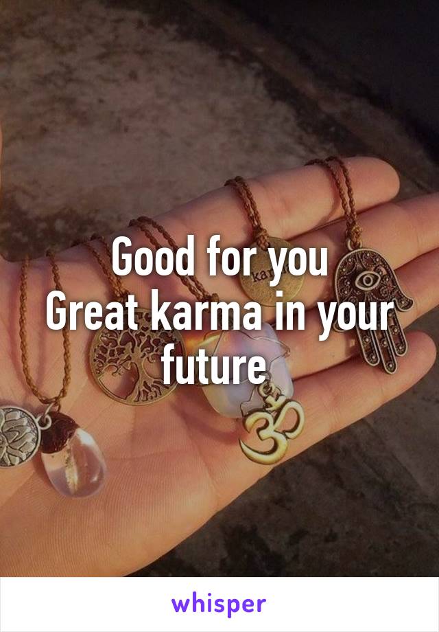 Good for you
Great karma in your future 