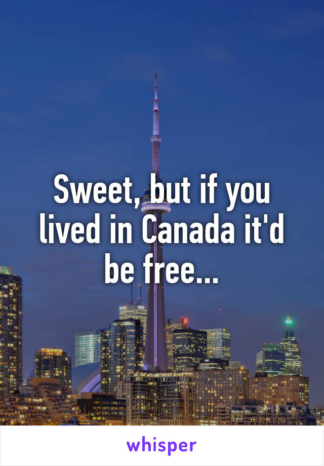 Sweet, but if you lived in Canada it'd be free...