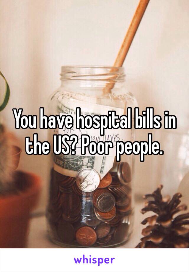 You have hospital bills in the US? Poor people.