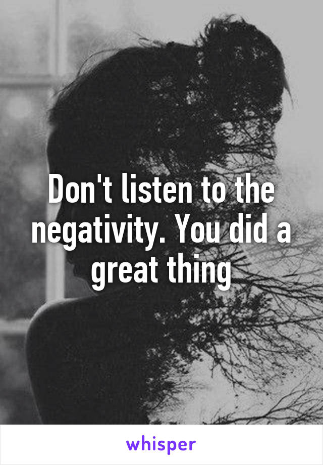 Don't listen to the negativity. You did a great thing