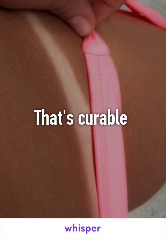 That's curable 