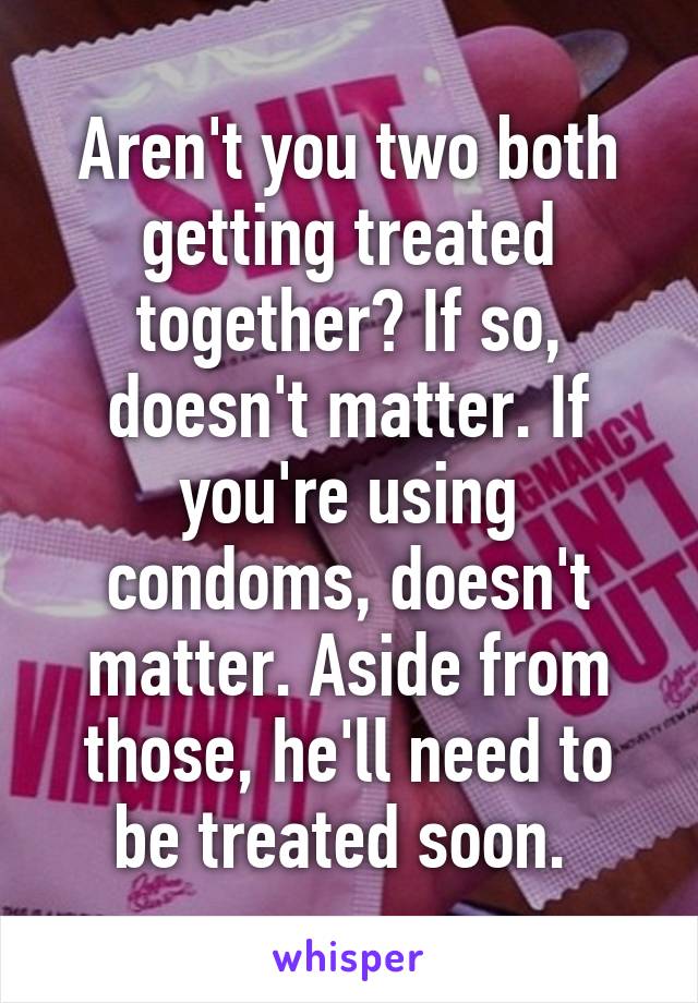 Aren't you two both getting treated together? If so, doesn't matter. If you're using condoms, doesn't matter. Aside from those, he'll need to be treated soon. 