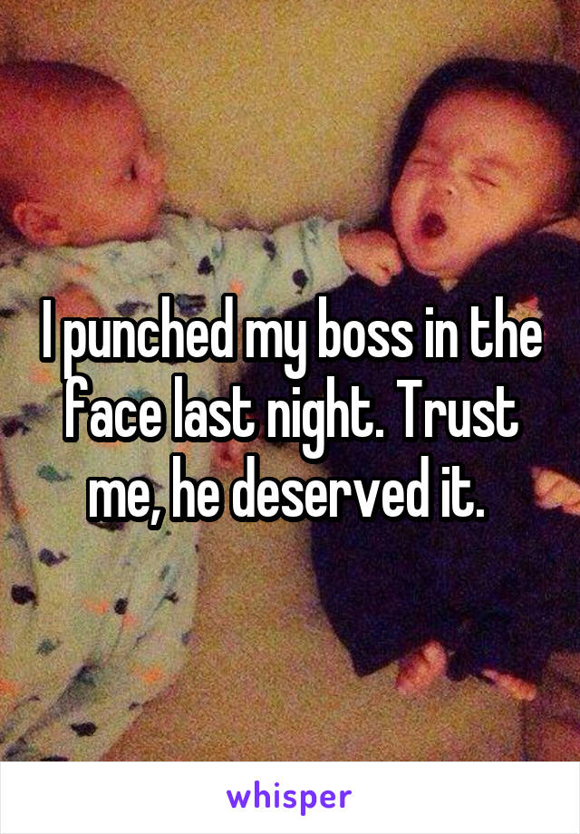 I punched my boss in the face last night. Trust me, he deserved it. 