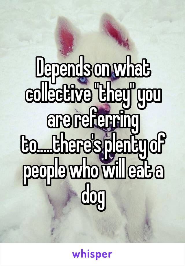 Depends on what collective "they" you are referring to.....there's plenty of people who will eat a dog