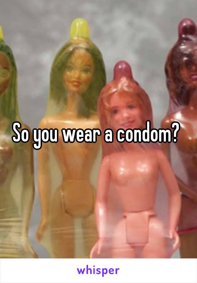 So you wear a condom? 