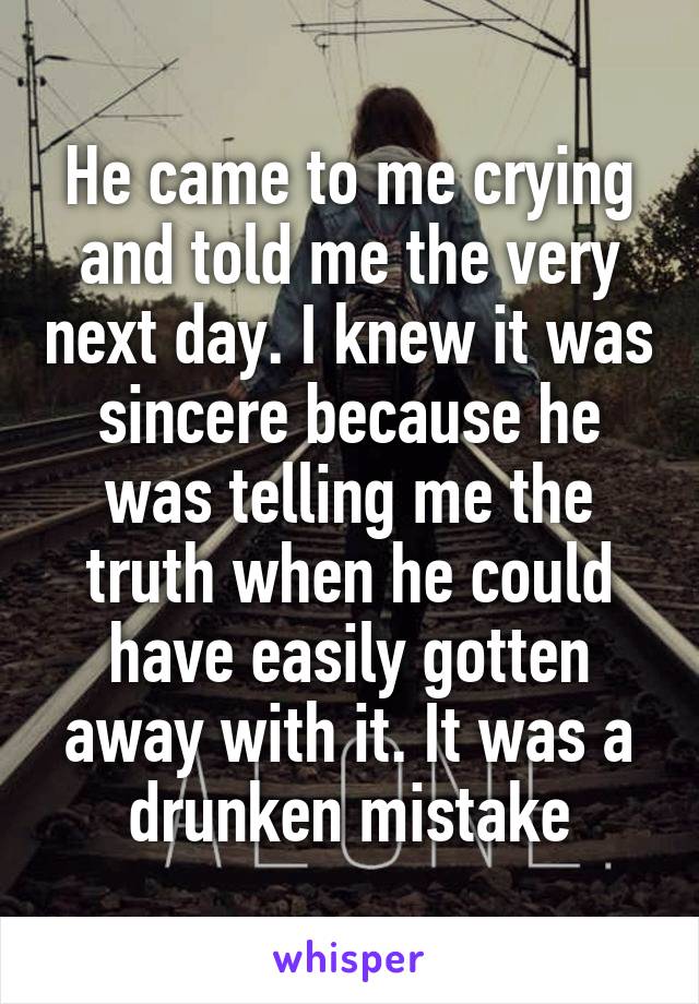He came to me crying and told me the very next day. I knew it was sincere because he was telling me the truth when he could have easily gotten away with it. It was a drunken mistake