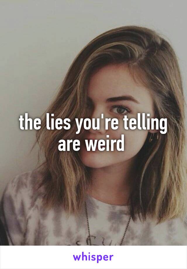 the lies you're telling are weird 